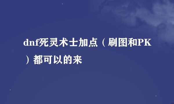 dnf死灵术士加点（刷图和PK）都可以的来