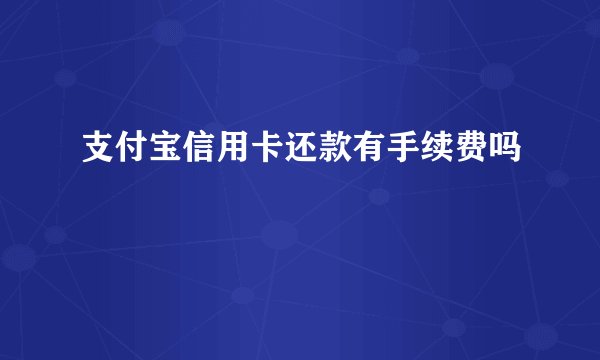 支付宝信用卡还款有手续费吗