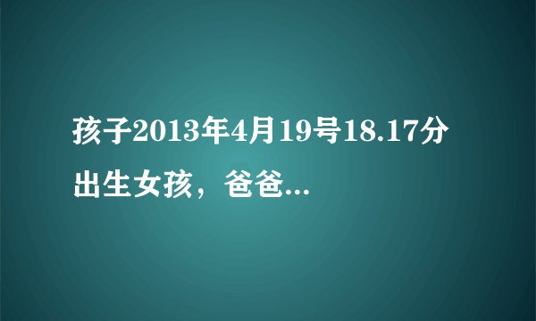 孩子2013年4月19号18.17分出生女孩，爸爸姓尹！叫什么名字比较好啊！五行缺什么呢