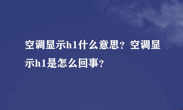 空调显示h1什么意思？空调显示h1是怎么回事？