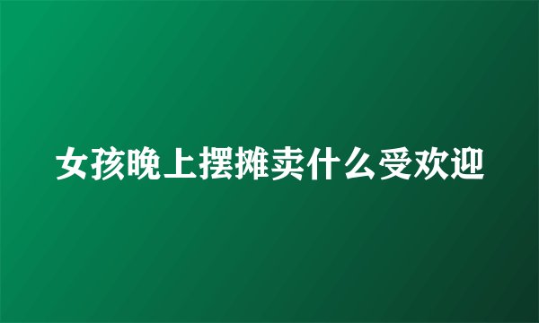 女孩晚上摆摊卖什么受欢迎