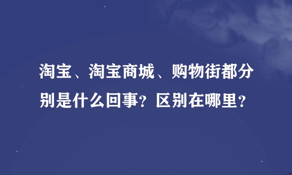淘宝、淘宝商城、购物街都分别是什么回事？区别在哪里？