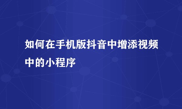 如何在手机版抖音中增添视频中的小程序