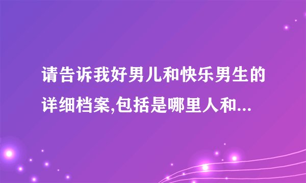 请告诉我好男儿和快乐男生的详细档案,包括是哪里人和是哪个学校的