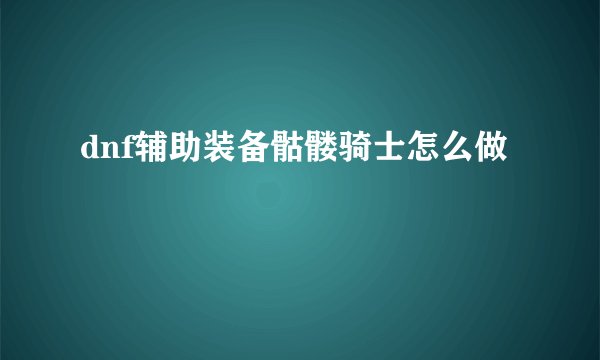 dnf辅助装备骷髅骑士怎么做