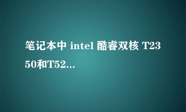 笔记本中 intel 酷睿双核 T2350和T5250实际性能哪个好点？