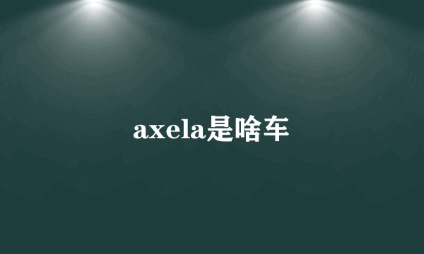axela是啥车