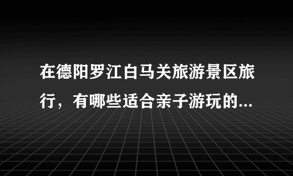 在德阳罗江白马关旅游景区旅行，有哪些适合亲子游玩的娱乐项目？