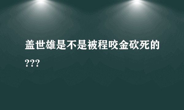 盖世雄是不是被程咬金砍死的???