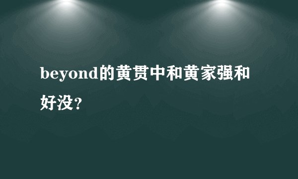 beyond的黄贯中和黄家强和好没？