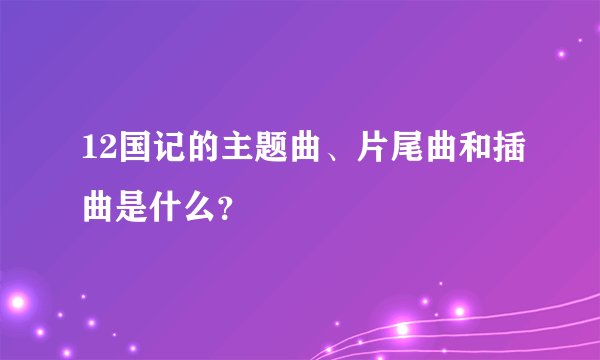 12国记的主题曲、片尾曲和插曲是什么？