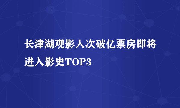 长津湖观影人次破亿票房即将进入影史TOP3