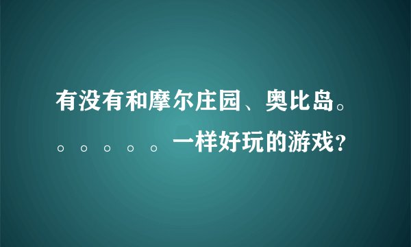 有没有和摩尔庄园、奥比岛。。。。。。一样好玩的游戏？