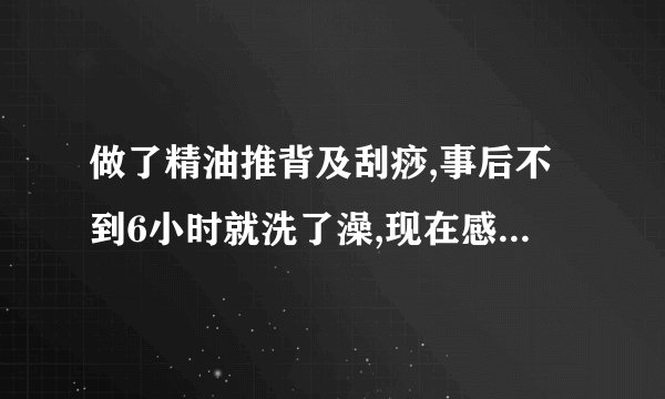 做了精油推背及刮痧,事后不到6小时就洗了澡,现在感觉背胀胀的,对身体会产生什么影响?有无补救的方法呢?