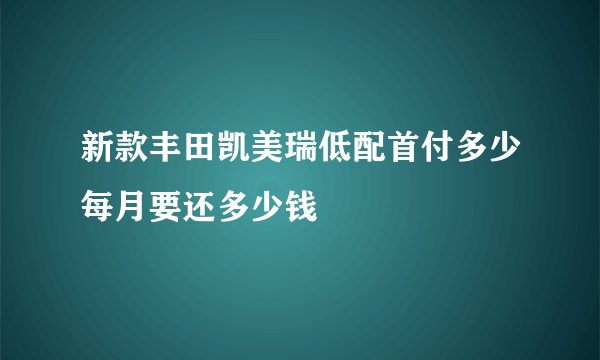 新款丰田凯美瑞低配首付多少每月要还多少钱