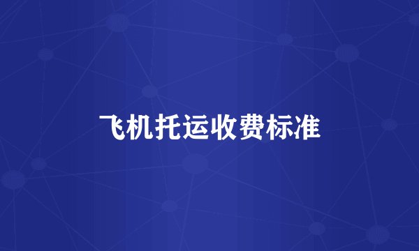 飞机托运收费标准