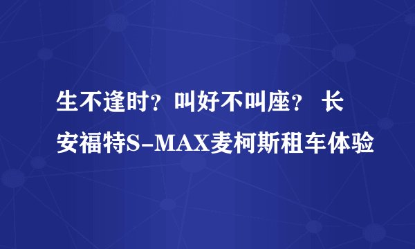 生不逢时？叫好不叫座？ 长安福特S-MAX麦柯斯租车体验