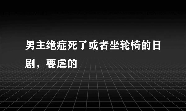 男主绝症死了或者坐轮椅的日剧，要虐的