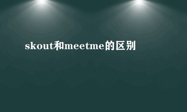 skout和meetme的区别