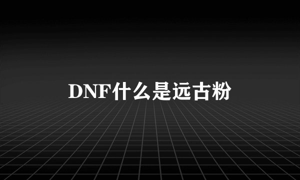 DNF什么是远古粉