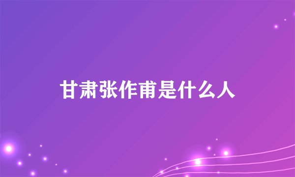 甘肃张作甫是什么人