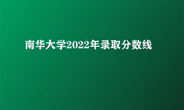 南华大学2022年录取分数线