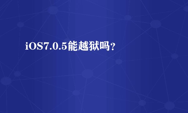 iOS7.0.5能越狱吗？
