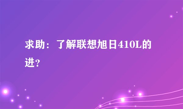 求助：了解联想旭日410L的进？