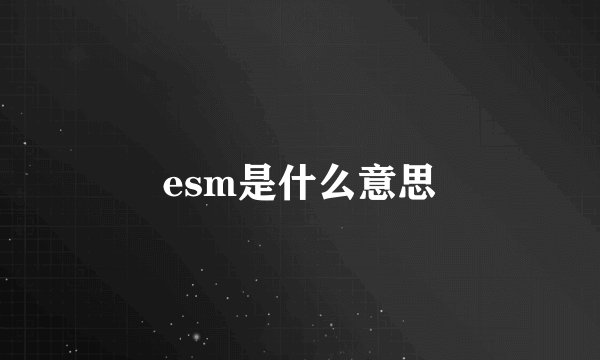 esm是什么意思