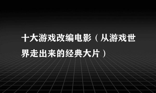 十大游戏改编电影（从游戏世界走出来的经典大片）