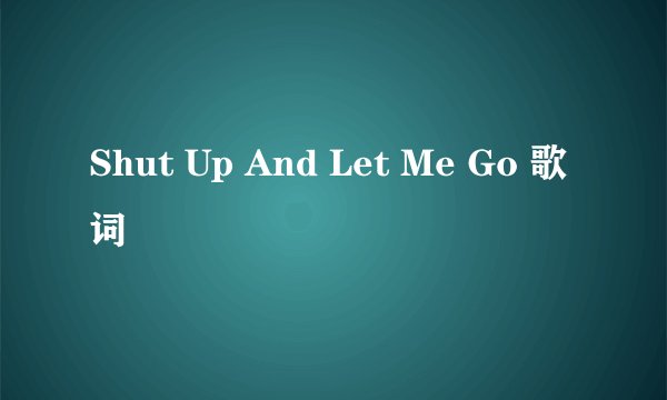 Shut Up And Let Me Go 歌词
