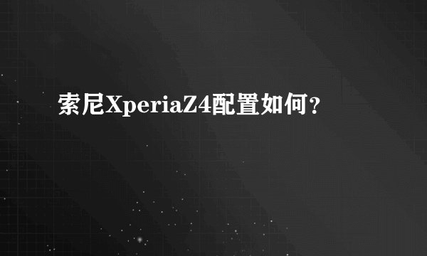 索尼XperiaZ4配置如何？