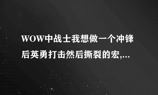 WOW中战士我想做一个冲锋后英勇打击然后撕裂的宏,谁能教教我?