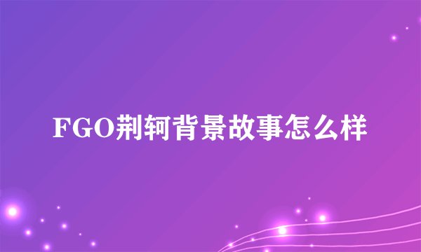 FGO荆轲背景故事怎么样