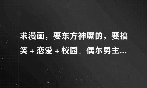 求漫画，要东方神魔的，要搞笑＋恋爱＋校园。偶尔男主有点变态也行～画风要难，剧情要好！
