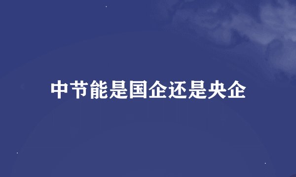 中节能是国企还是央企