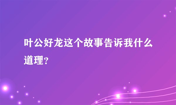 叶公好龙这个故事告诉我什么道理？