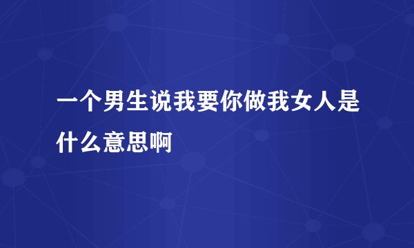 一个男生说我要你做我女人是什么意思啊