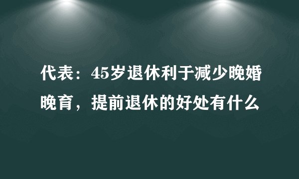 代表：45岁退休利于减少晚婚晚育，提前退休的好处有什么