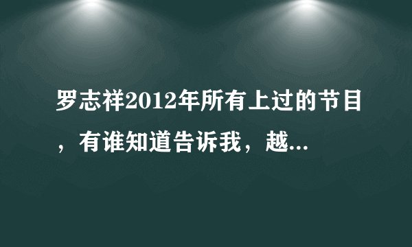 罗志祥2012年所有上过的节目，有谁知道告诉我，越多越好，谢谢啦！