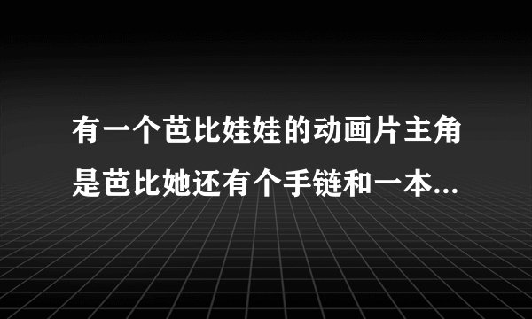 有一个芭比娃娃的动画片主角是芭比她还有个手链和一本日记请问这个动画片的名字是什么