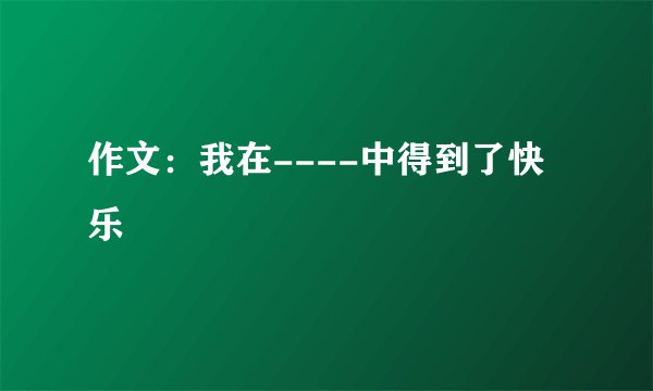 作文：我在----中得到了快乐