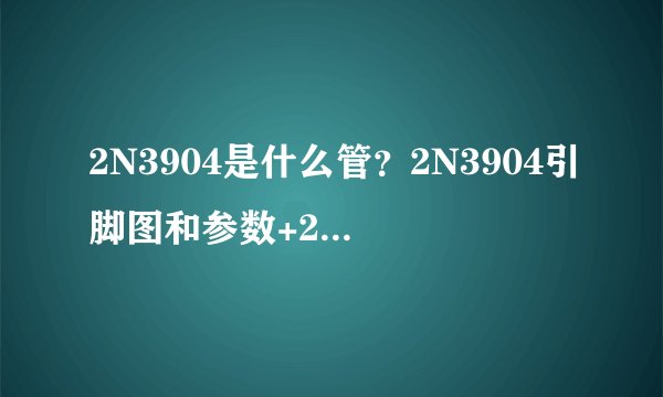 2N3904是什么管？2N3904引脚图和参数+2N3904用途+2种应用实例