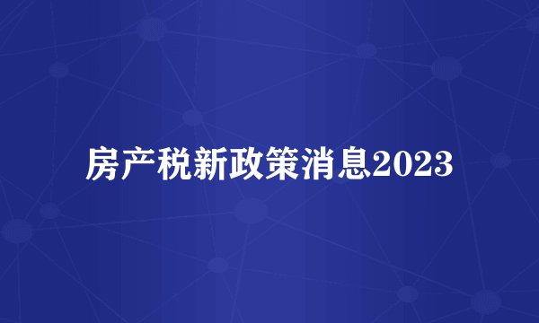 房产税新政策消息2023