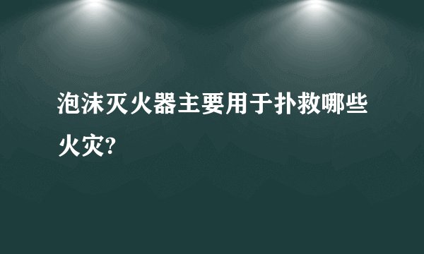 泡沫灭火器主要用于扑救哪些火灾?