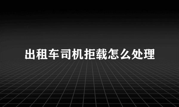 出租车司机拒载怎么处理