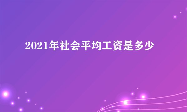 2021年社会平均工资是多少