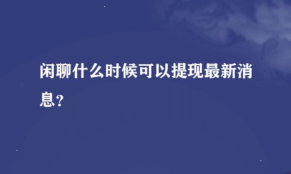 闲聊什么时候可以提现最新消息？