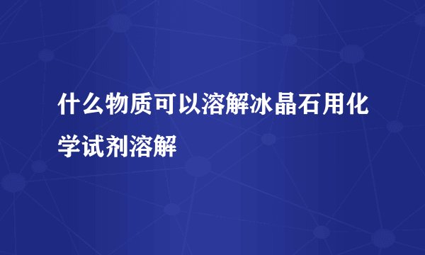 什么物质可以溶解冰晶石用化学试剂溶解