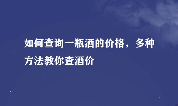 如何查询一瓶酒的价格，多种方法教你查酒价